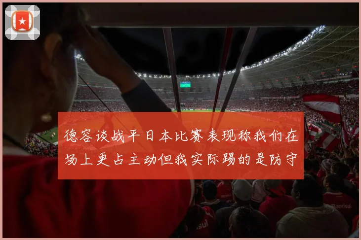 德容谈战平日本比赛表现称我们在场上更占主动但我实际踢的是防守位置