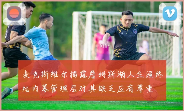 麦克斯维尔揭露詹姆斯湖人生涯终结内幕管理层对其缺乏应有尊重