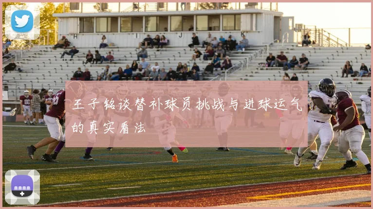 王子铭谈替补球员挑战与进球运气的真实看法