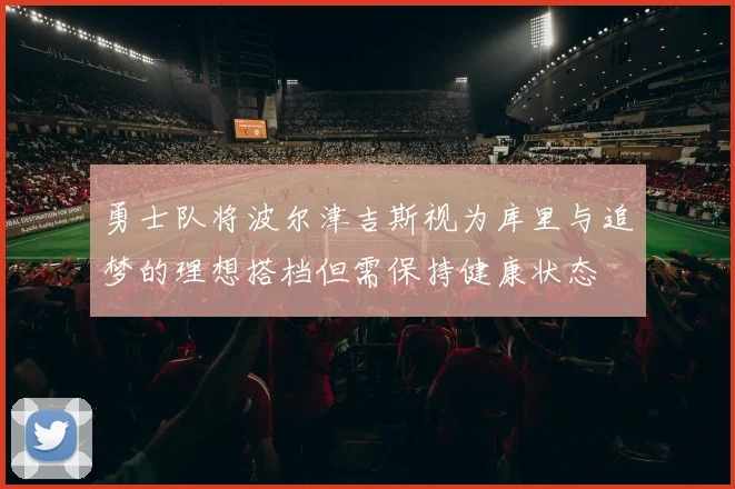 勇士队将波尔津吉斯视为库里与追梦的理想搭档但需保持健康状态