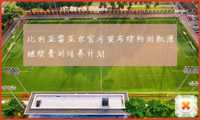 比利亚雷亚尔官方宣布续约刘凯源继续青训培养计划