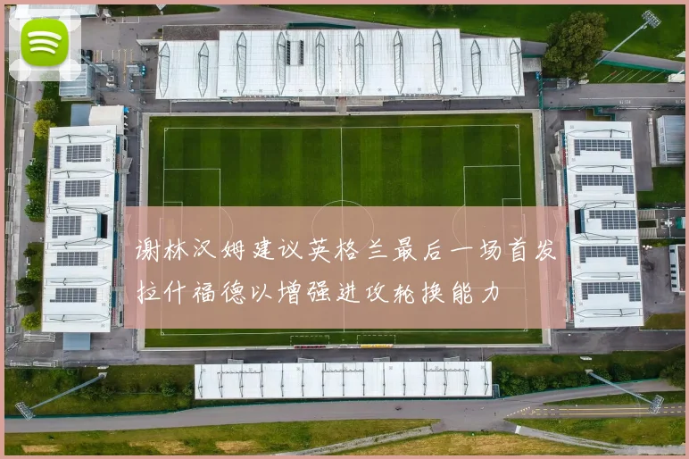 谢林汉姆建议英格兰最后一场首发拉什福德以增强进攻轮换能力