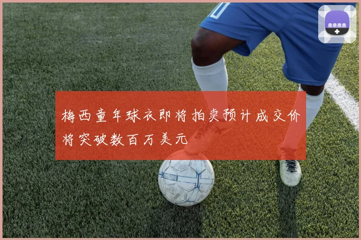 梅西童年球衣即将拍卖预计成交价将突破数百万美元