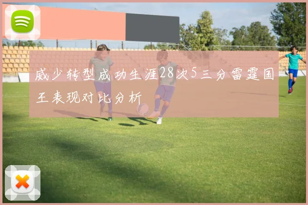 威少转型成功生涯28次5三分雷霆国王表现对比分析