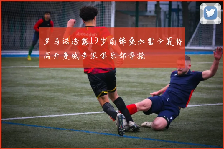罗马诺透露19岁前锋桑加雷今夏将离开曼城多家俱乐部争抢