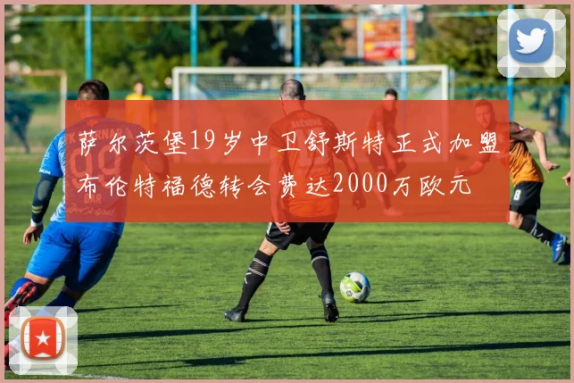 萨尔茨堡19岁中卫舒斯特正式加盟布伦特福德转会费达2000万欧元