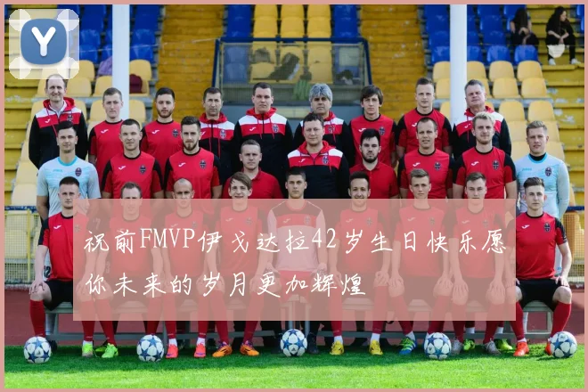祝前FMVP伊戈达拉42岁生日快乐愿你未来的岁月更加辉煌
