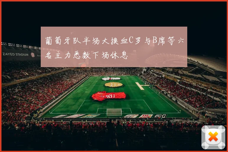 葡萄牙队半场大换血C罗与B席等六名主力悉数下场休息