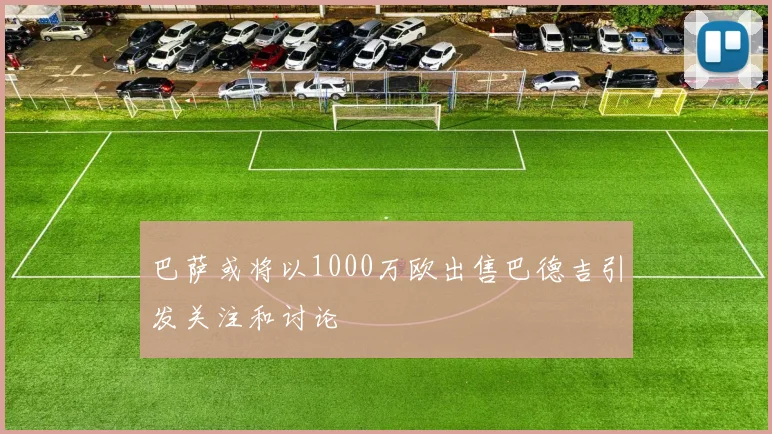 巴萨或将以1000万欧出售巴德吉引发关注和讨论