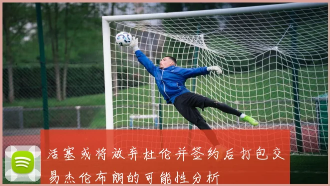 活塞或将放弃杜伦并签约后打包交易杰伦布朗的可能性分析