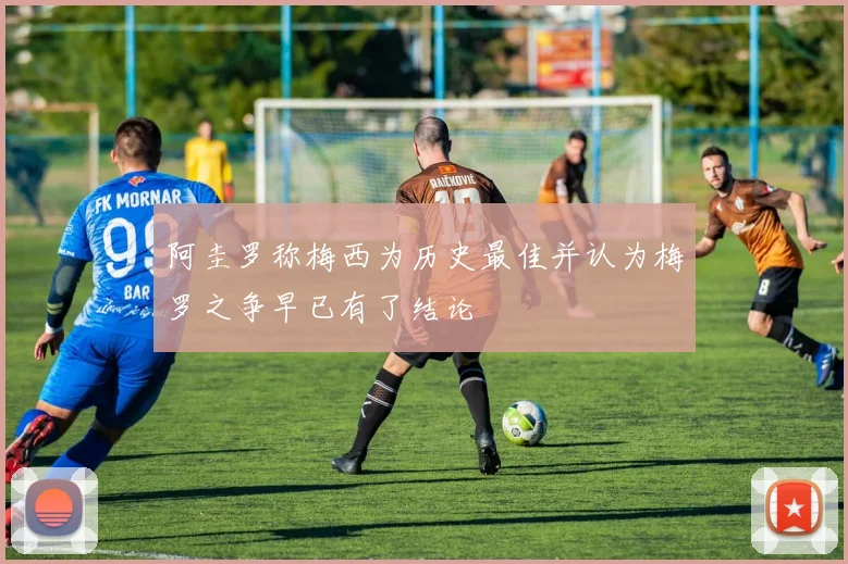 阿圭罗称梅西为历史最佳并认为梅罗之争早已有了结论