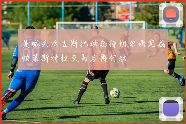 曼城关注古斯托动态待切尔西完成帕莱斯特拉交易后再行动