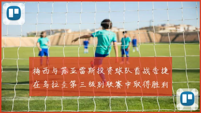 梅西与苏亚雷斯投资球队首战告捷在乌拉圭第三级别联赛中取得胜利