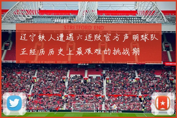 辽宁铁人遭遇六连败官方声明球队正经历历史上最艰难的挑战期