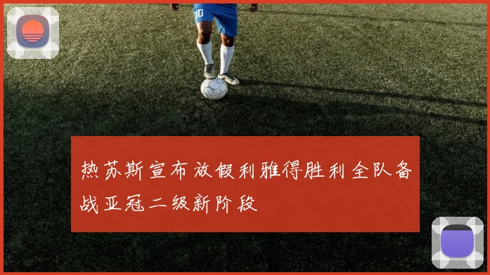热苏斯宣布放假利雅得胜利全队备战亚冠二级新阶段