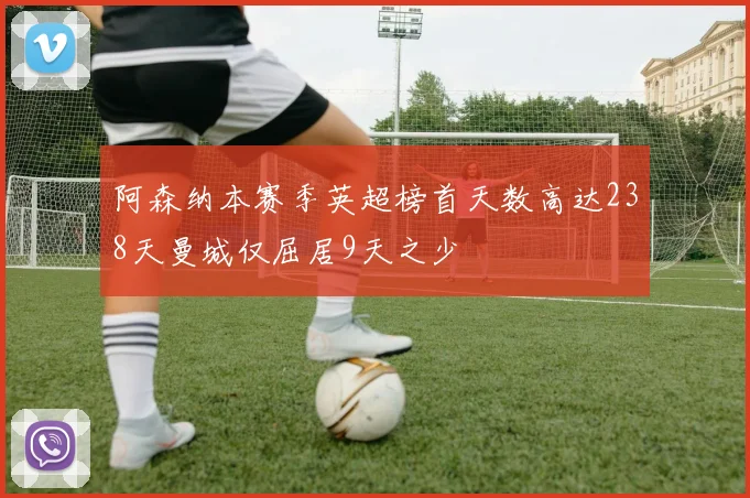 阿森纳本赛季英超榜首天数高达238天曼城仅屈居9天之少