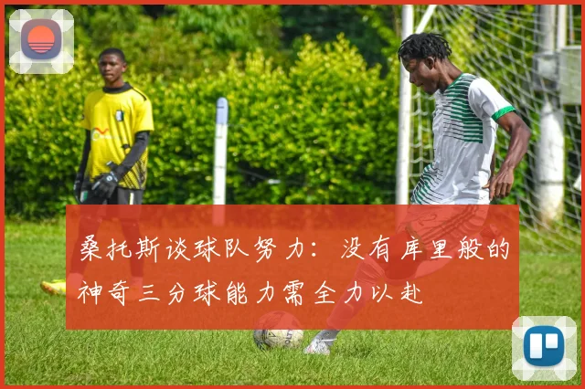 桑托斯谈球队努力：没有库里般的神奇三分球能力需全力以赴