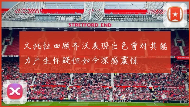 文托拉回顾齐沃表现出色曾对其能力产生怀疑但如今深感震惊