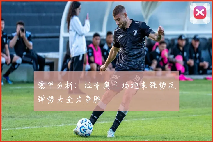 意甲分析：拉齐奥主场迎来强势反弹势头全力争胜