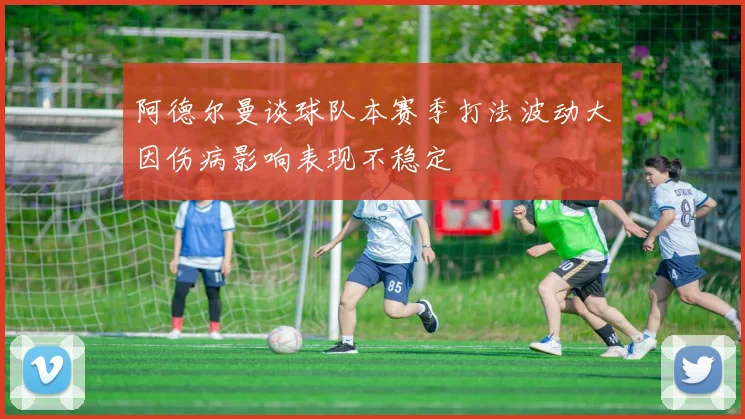 阿德尔曼谈球队本赛季打法波动大因伤病影响表现不稳定