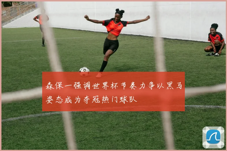 森保一强调世界杯节奏力争以黑马姿态成为夺冠热门球队