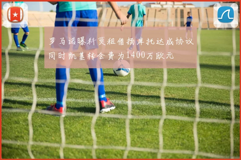 罗马诺曝科莫租借扬库托达成协议同时凯基转会费为1400万欧元