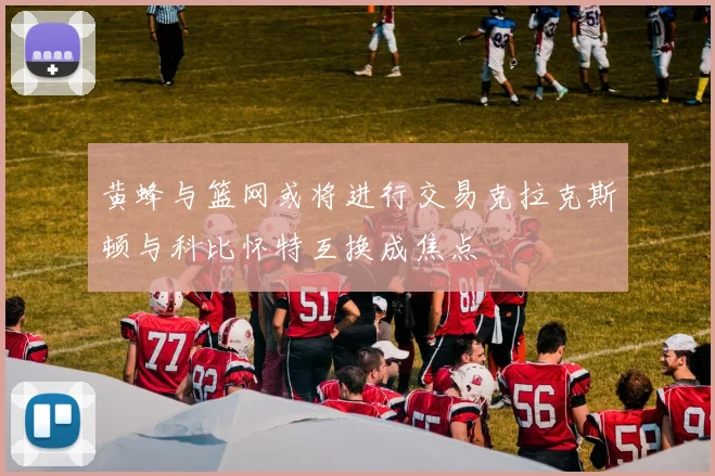 黄蜂与篮网或将进行交易克拉克斯顿与科比怀特互换成焦点